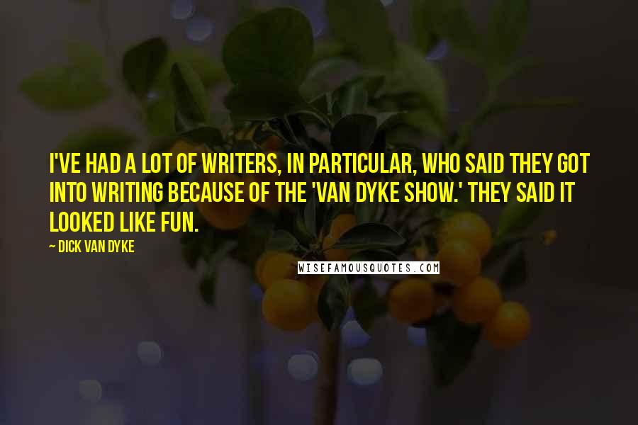 Dick Van Dyke Quotes: I've had a lot of writers, in particular, who said they got into writing because of the 'Van Dyke Show.' They said it looked like fun.