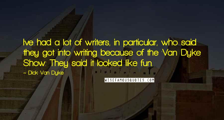 Dick Van Dyke Quotes: I've had a lot of writers, in particular, who said they got into writing because of the 'Van Dyke Show.' They said it looked like fun.