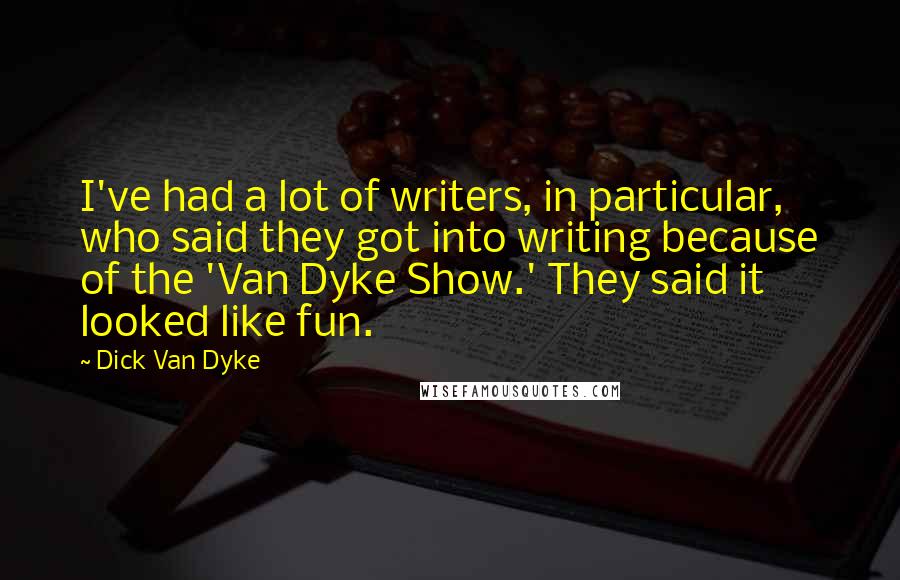 Dick Van Dyke Quotes: I've had a lot of writers, in particular, who said they got into writing because of the 'Van Dyke Show.' They said it looked like fun.