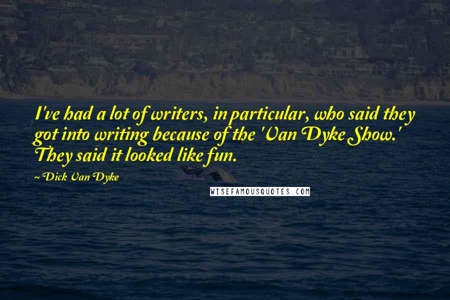 Dick Van Dyke Quotes: I've had a lot of writers, in particular, who said they got into writing because of the 'Van Dyke Show.' They said it looked like fun.