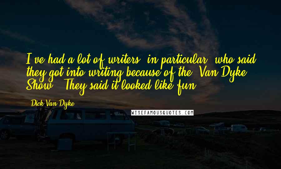 Dick Van Dyke Quotes: I've had a lot of writers, in particular, who said they got into writing because of the 'Van Dyke Show.' They said it looked like fun.