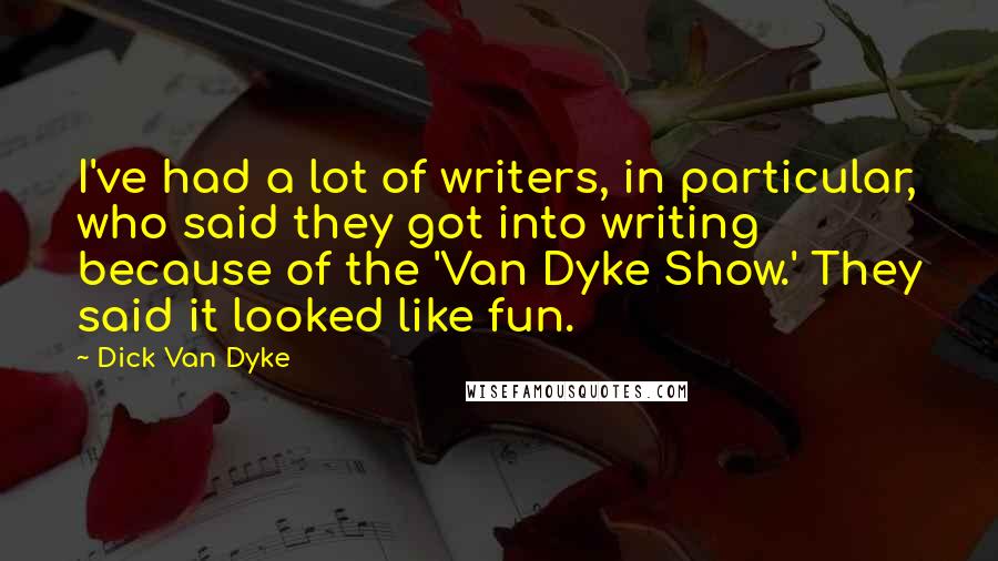 Dick Van Dyke Quotes: I've had a lot of writers, in particular, who said they got into writing because of the 'Van Dyke Show.' They said it looked like fun.