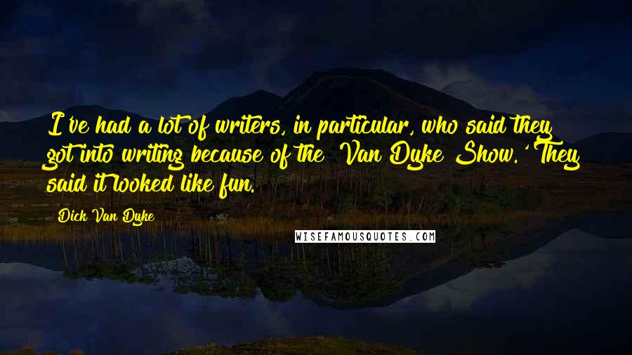 Dick Van Dyke Quotes: I've had a lot of writers, in particular, who said they got into writing because of the 'Van Dyke Show.' They said it looked like fun.