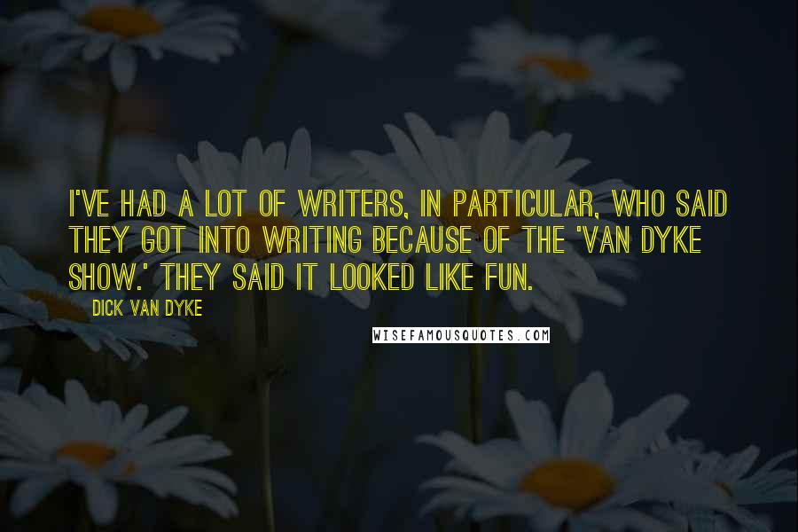 Dick Van Dyke Quotes: I've had a lot of writers, in particular, who said they got into writing because of the 'Van Dyke Show.' They said it looked like fun.