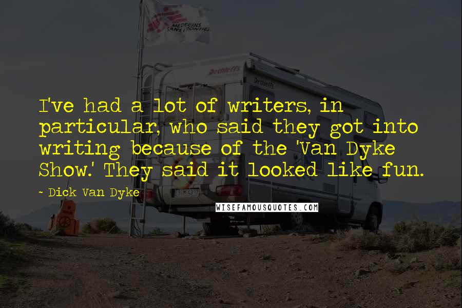 Dick Van Dyke Quotes: I've had a lot of writers, in particular, who said they got into writing because of the 'Van Dyke Show.' They said it looked like fun.