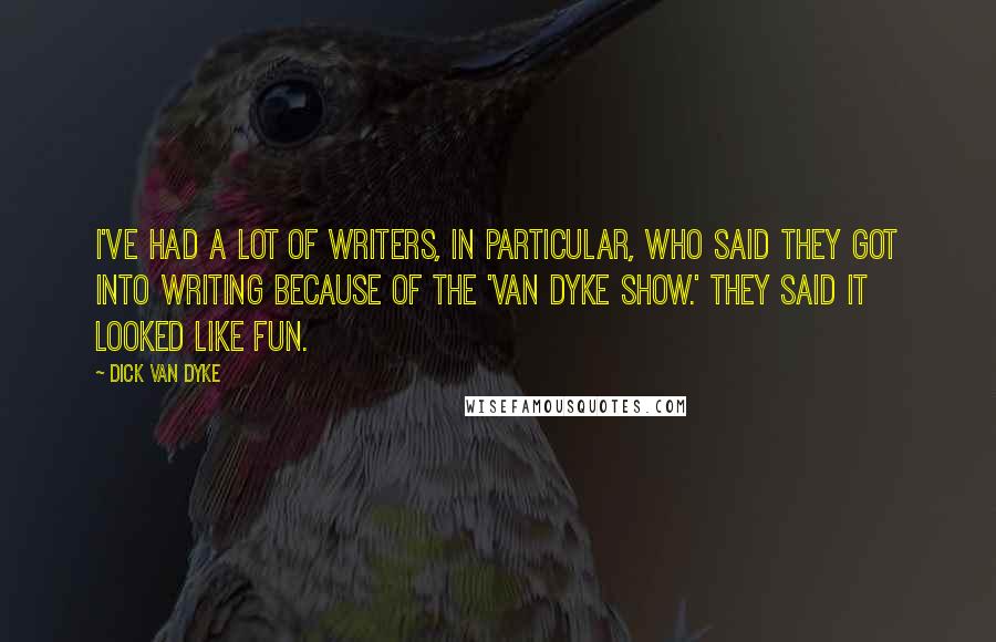 Dick Van Dyke Quotes: I've had a lot of writers, in particular, who said they got into writing because of the 'Van Dyke Show.' They said it looked like fun.