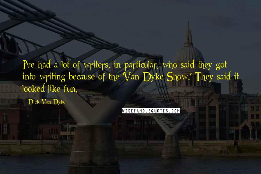 Dick Van Dyke Quotes: I've had a lot of writers, in particular, who said they got into writing because of the 'Van Dyke Show.' They said it looked like fun.