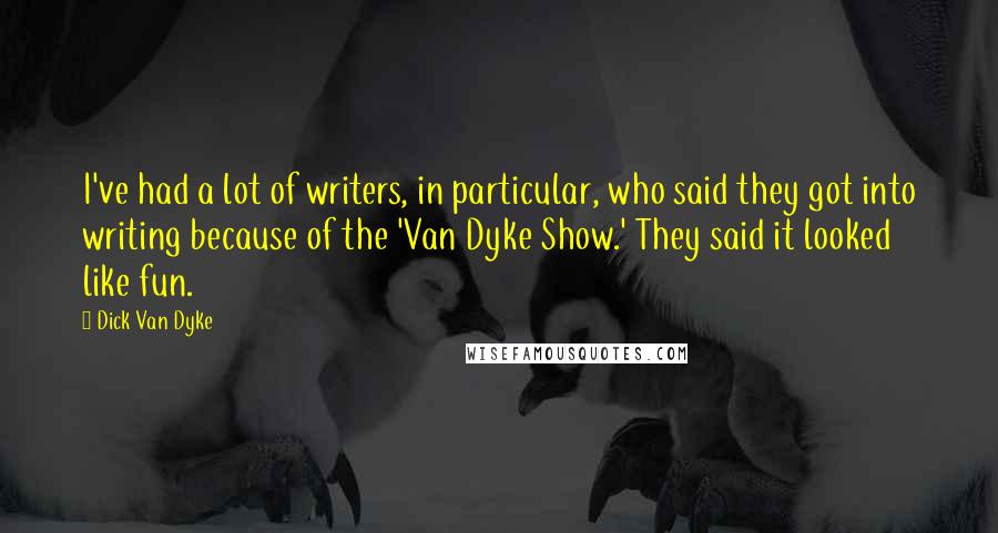 Dick Van Dyke Quotes: I've had a lot of writers, in particular, who said they got into writing because of the 'Van Dyke Show.' They said it looked like fun.