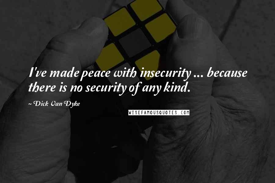 Dick Van Dyke Quotes: I've made peace with insecurity ... because there is no security of any kind.