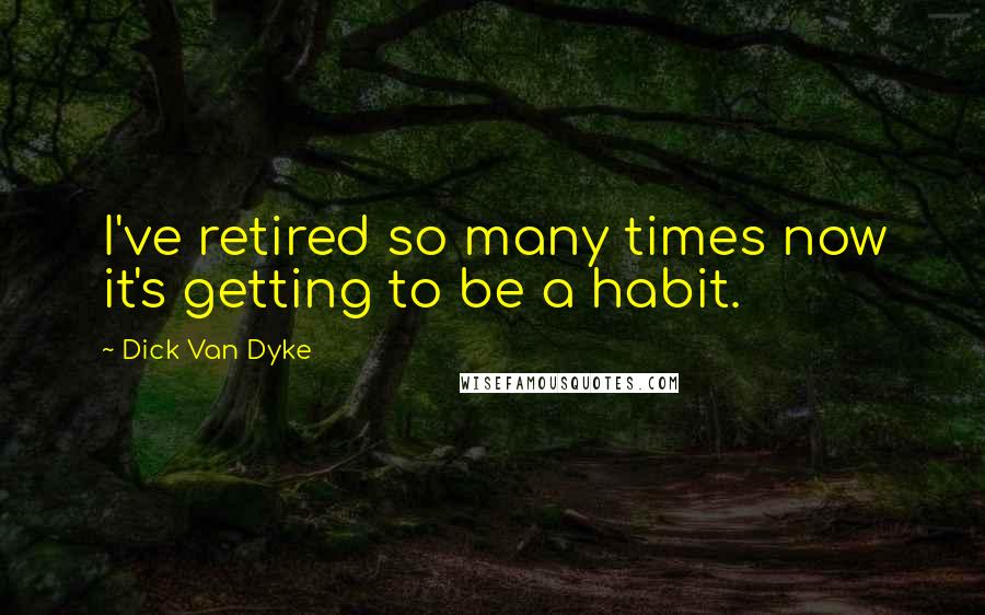 Dick Van Dyke Quotes: I've retired so many times now it's getting to be a habit.