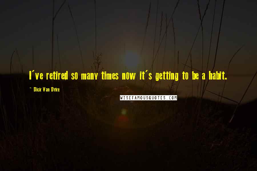 Dick Van Dyke Quotes: I've retired so many times now it's getting to be a habit.