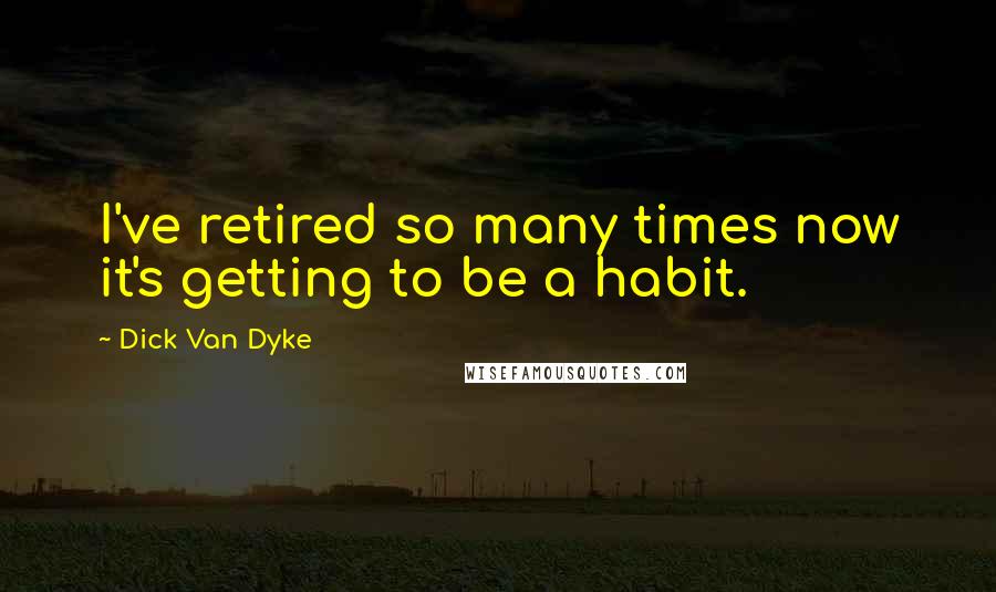Dick Van Dyke Quotes: I've retired so many times now it's getting to be a habit.