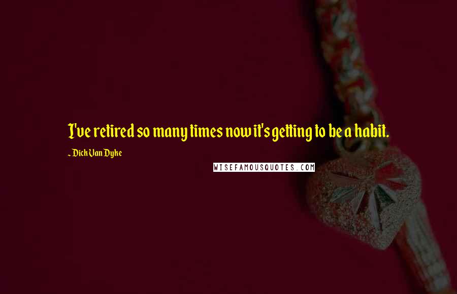 Dick Van Dyke Quotes: I've retired so many times now it's getting to be a habit.