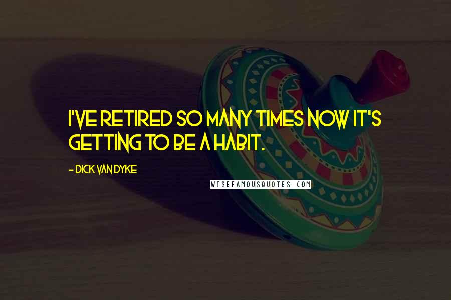 Dick Van Dyke Quotes: I've retired so many times now it's getting to be a habit.