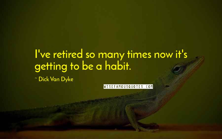 Dick Van Dyke Quotes: I've retired so many times now it's getting to be a habit.