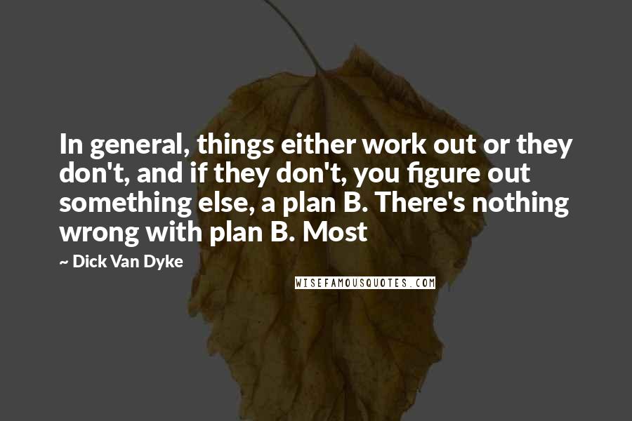 Dick Van Dyke Quotes: In general, things either work out or they don't, and if they don't, you figure out something else, a plan B. There's nothing wrong with plan B. Most