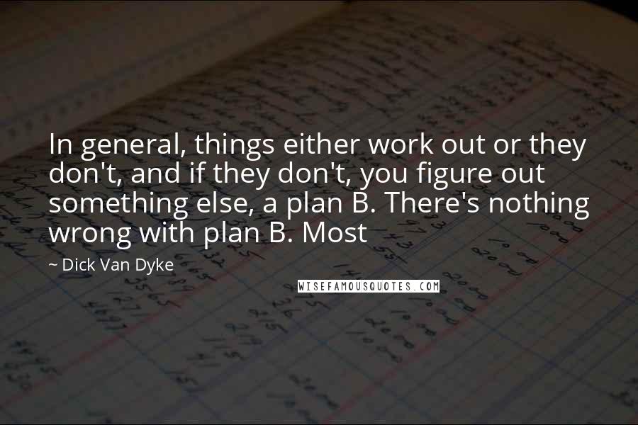 Dick Van Dyke Quotes: In general, things either work out or they don't, and if they don't, you figure out something else, a plan B. There's nothing wrong with plan B. Most