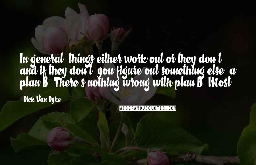 Dick Van Dyke Quotes: In general, things either work out or they don't, and if they don't, you figure out something else, a plan B. There's nothing wrong with plan B. Most