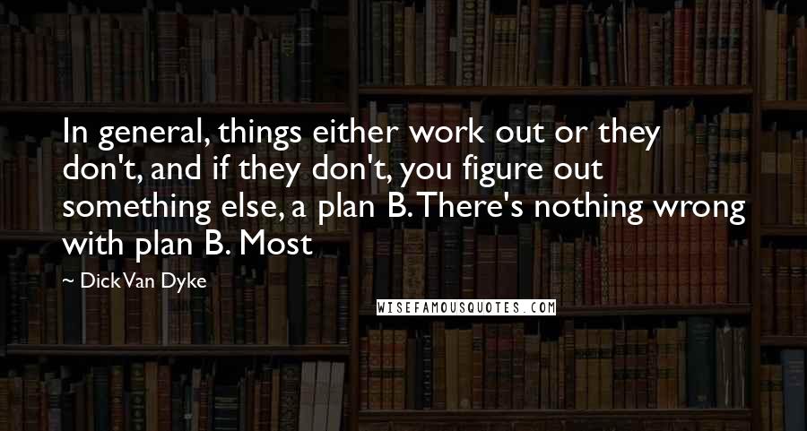 Dick Van Dyke Quotes: In general, things either work out or they don't, and if they don't, you figure out something else, a plan B. There's nothing wrong with plan B. Most