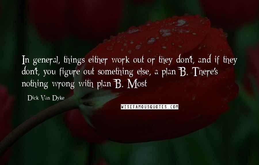 Dick Van Dyke Quotes: In general, things either work out or they don't, and if they don't, you figure out something else, a plan B. There's nothing wrong with plan B. Most