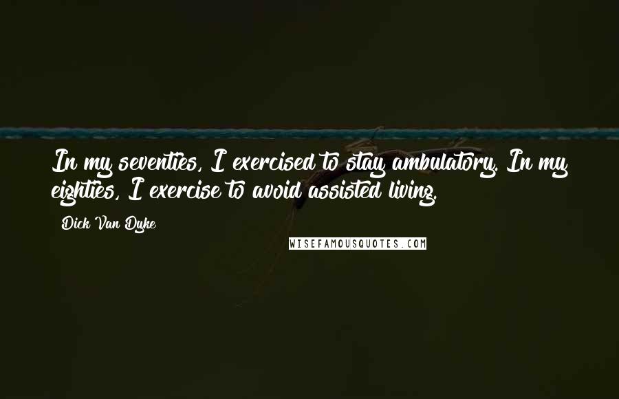 Dick Van Dyke Quotes: In my seventies, I exercised to stay ambulatory. In my eighties, I exercise to avoid assisted living.