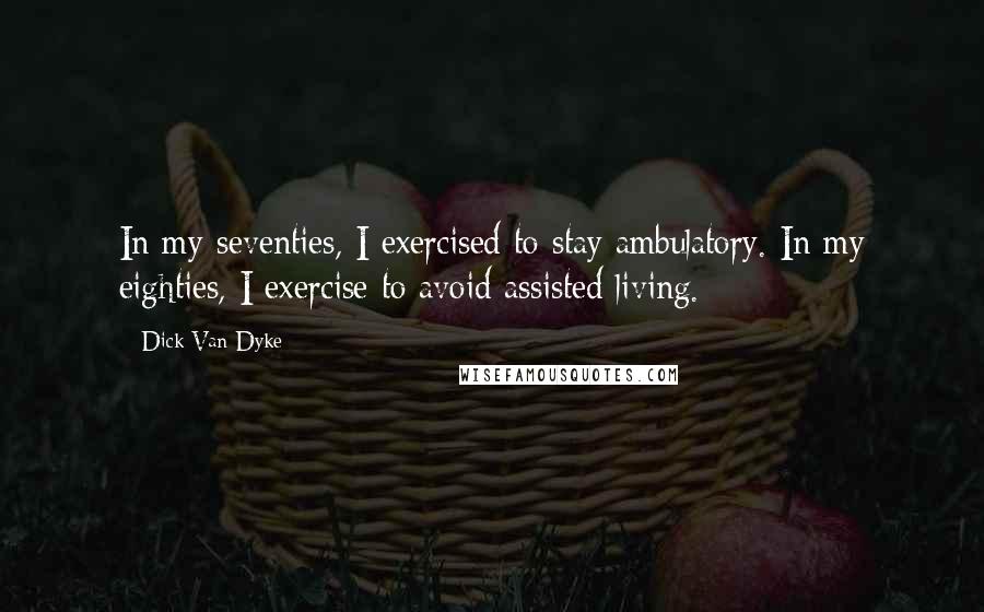 Dick Van Dyke Quotes: In my seventies, I exercised to stay ambulatory. In my eighties, I exercise to avoid assisted living.