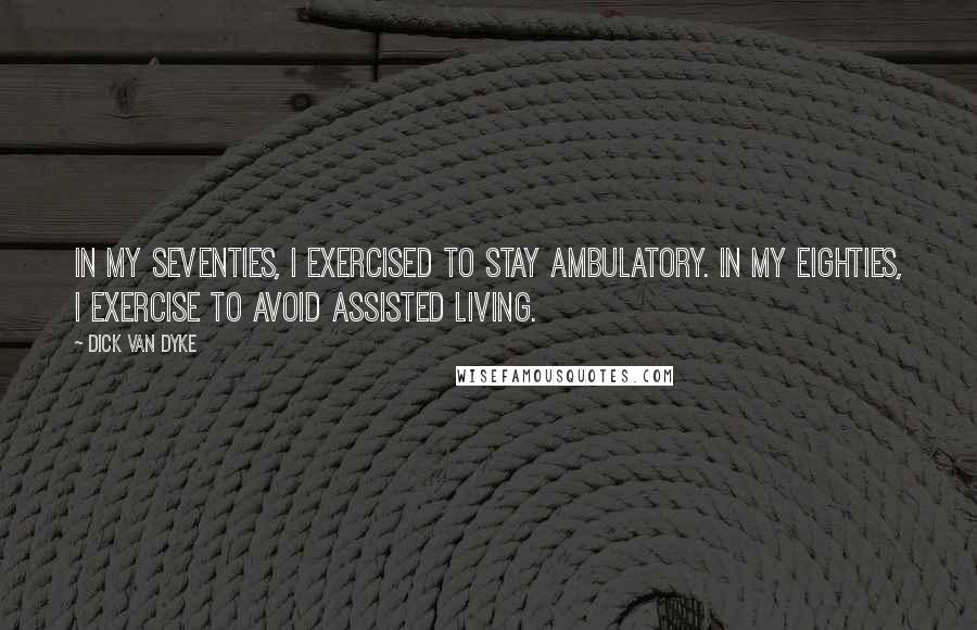 Dick Van Dyke Quotes: In my seventies, I exercised to stay ambulatory. In my eighties, I exercise to avoid assisted living.