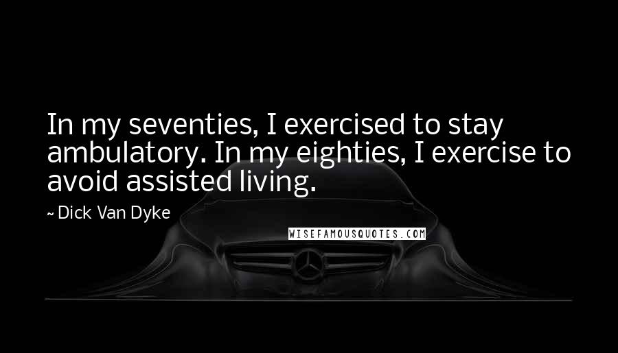 Dick Van Dyke Quotes: In my seventies, I exercised to stay ambulatory. In my eighties, I exercise to avoid assisted living.