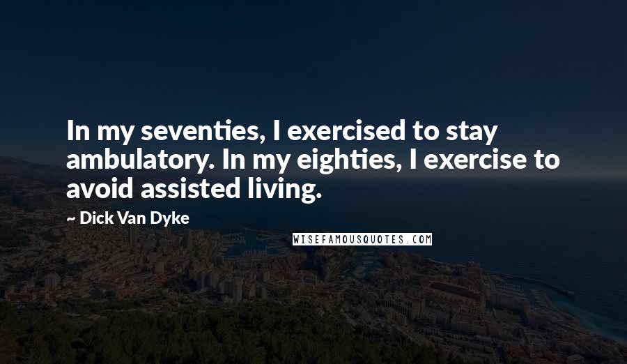 Dick Van Dyke Quotes: In my seventies, I exercised to stay ambulatory. In my eighties, I exercise to avoid assisted living.