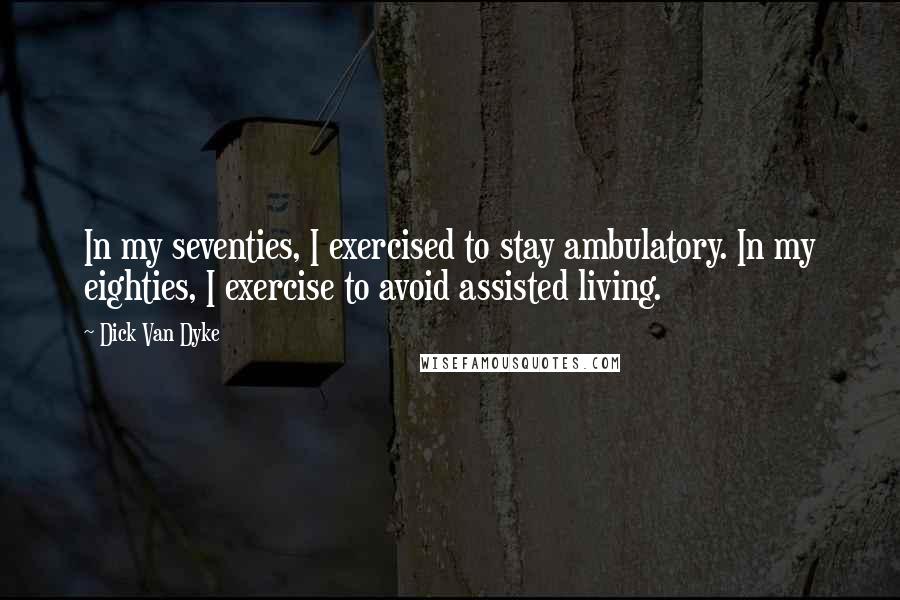 Dick Van Dyke Quotes: In my seventies, I exercised to stay ambulatory. In my eighties, I exercise to avoid assisted living.
