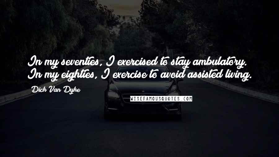 Dick Van Dyke Quotes: In my seventies, I exercised to stay ambulatory. In my eighties, I exercise to avoid assisted living.
