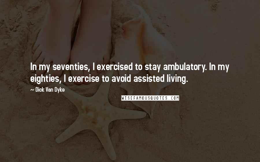 Dick Van Dyke Quotes: In my seventies, I exercised to stay ambulatory. In my eighties, I exercise to avoid assisted living.