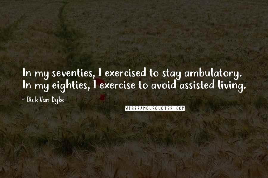 Dick Van Dyke Quotes: In my seventies, I exercised to stay ambulatory. In my eighties, I exercise to avoid assisted living.