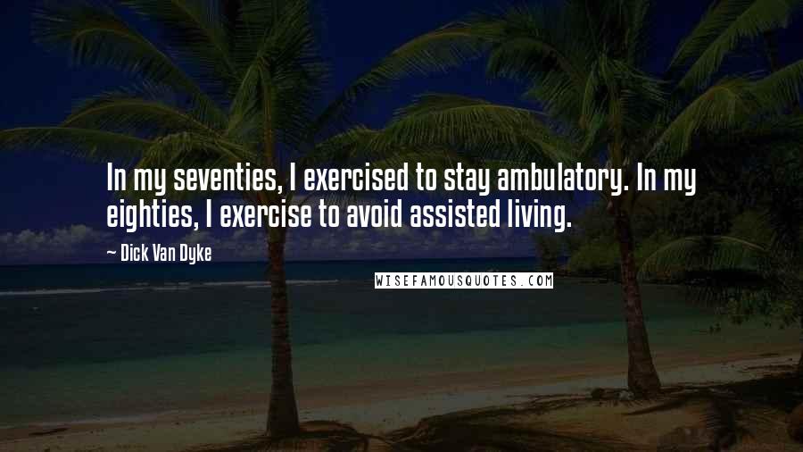 Dick Van Dyke Quotes: In my seventies, I exercised to stay ambulatory. In my eighties, I exercise to avoid assisted living.