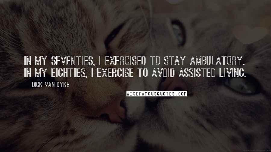 Dick Van Dyke Quotes: In my seventies, I exercised to stay ambulatory. In my eighties, I exercise to avoid assisted living.