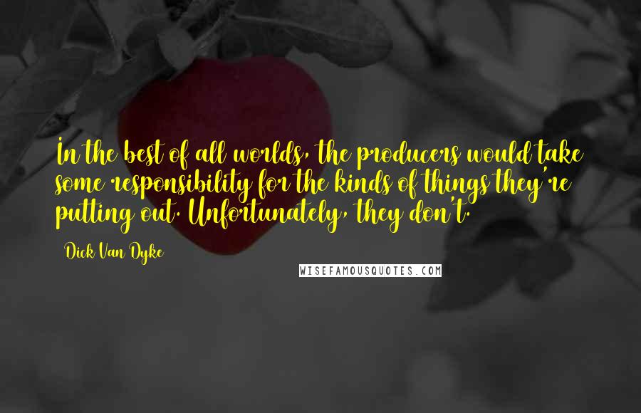 Dick Van Dyke Quotes: In the best of all worlds, the producers would take some responsibility for the kinds of things they're putting out. Unfortunately, they don't.