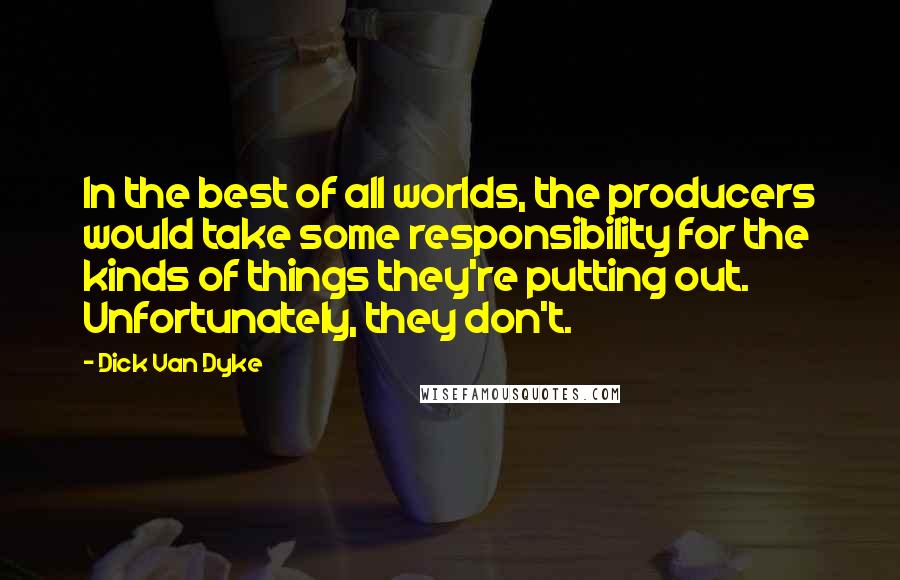 Dick Van Dyke Quotes: In the best of all worlds, the producers would take some responsibility for the kinds of things they're putting out. Unfortunately, they don't.