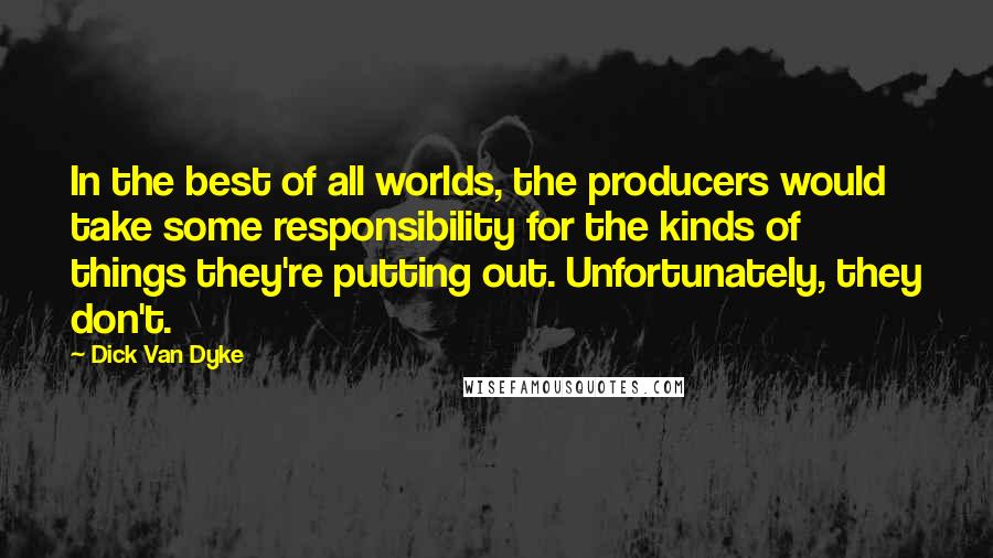 Dick Van Dyke Quotes: In the best of all worlds, the producers would take some responsibility for the kinds of things they're putting out. Unfortunately, they don't.