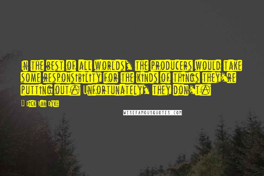 Dick Van Dyke Quotes: In the best of all worlds, the producers would take some responsibility for the kinds of things they're putting out. Unfortunately, they don't.