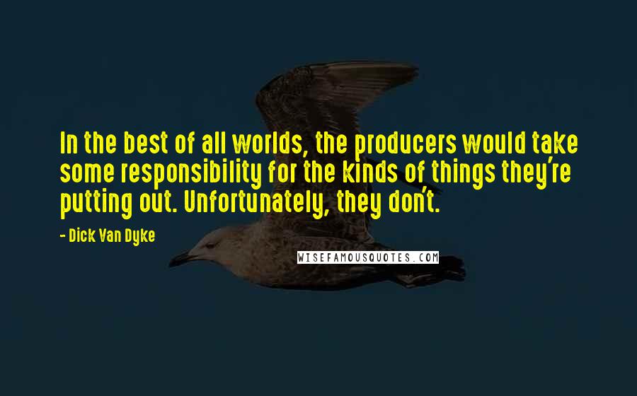 Dick Van Dyke Quotes: In the best of all worlds, the producers would take some responsibility for the kinds of things they're putting out. Unfortunately, they don't.