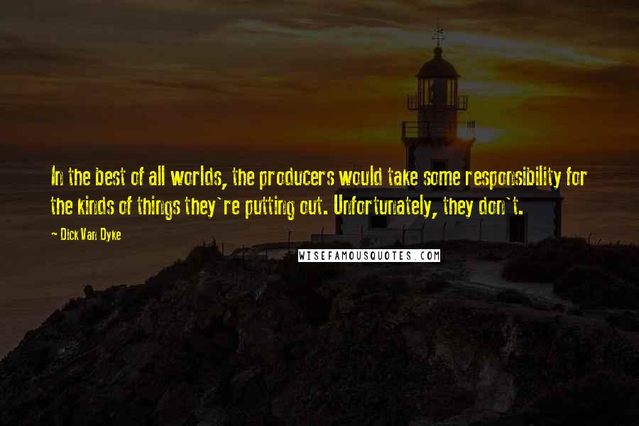 Dick Van Dyke Quotes: In the best of all worlds, the producers would take some responsibility for the kinds of things they're putting out. Unfortunately, they don't.