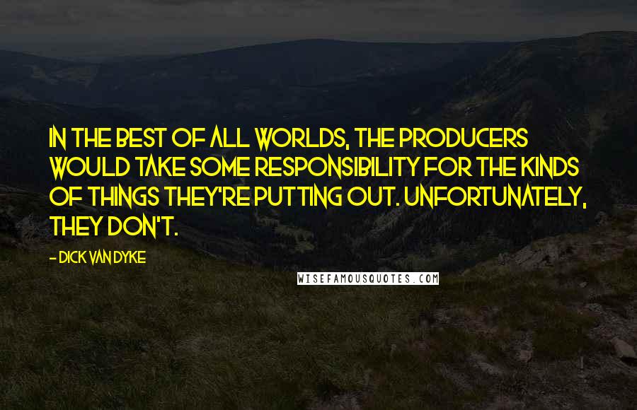 Dick Van Dyke Quotes: In the best of all worlds, the producers would take some responsibility for the kinds of things they're putting out. Unfortunately, they don't.