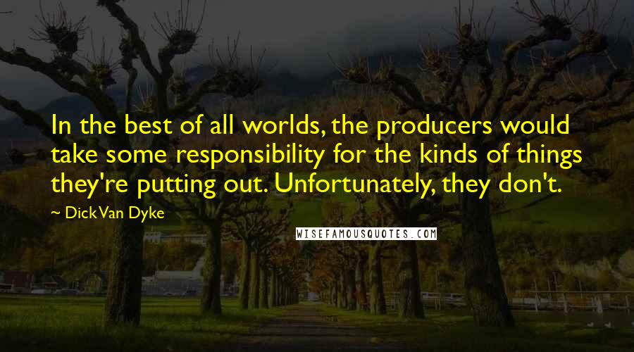 Dick Van Dyke Quotes: In the best of all worlds, the producers would take some responsibility for the kinds of things they're putting out. Unfortunately, they don't.