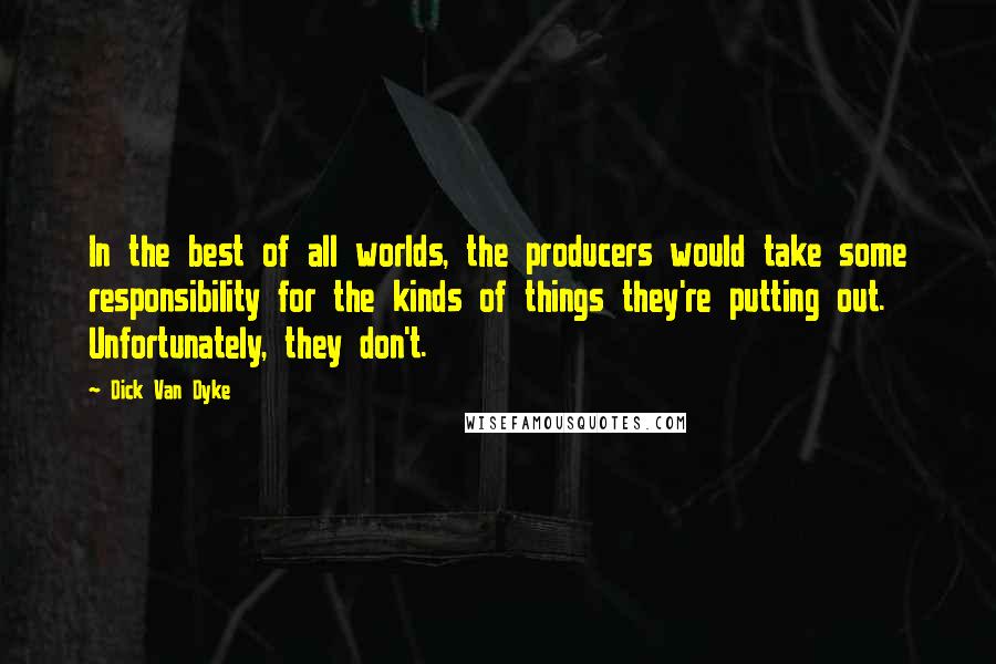 Dick Van Dyke Quotes: In the best of all worlds, the producers would take some responsibility for the kinds of things they're putting out. Unfortunately, they don't.