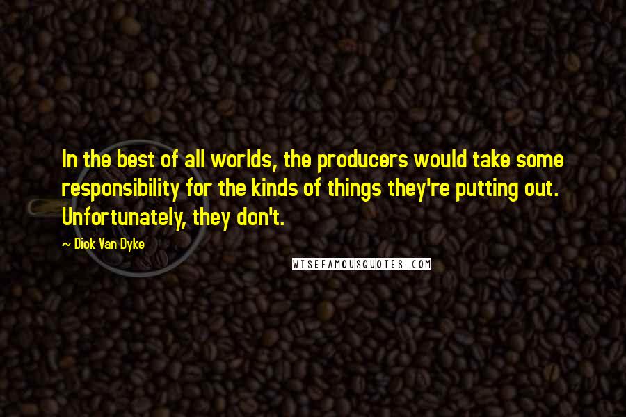 Dick Van Dyke Quotes: In the best of all worlds, the producers would take some responsibility for the kinds of things they're putting out. Unfortunately, they don't.