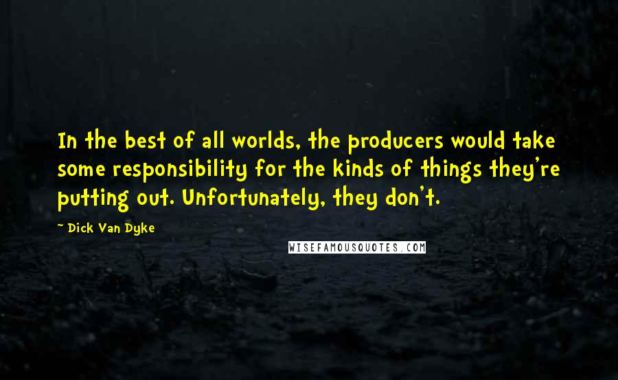 Dick Van Dyke Quotes: In the best of all worlds, the producers would take some responsibility for the kinds of things they're putting out. Unfortunately, they don't.