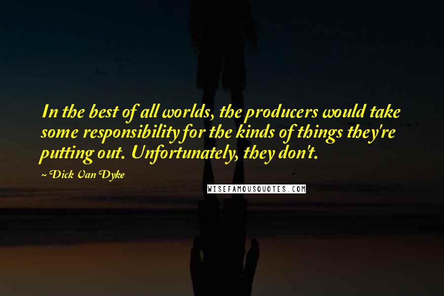 Dick Van Dyke Quotes: In the best of all worlds, the producers would take some responsibility for the kinds of things they're putting out. Unfortunately, they don't.