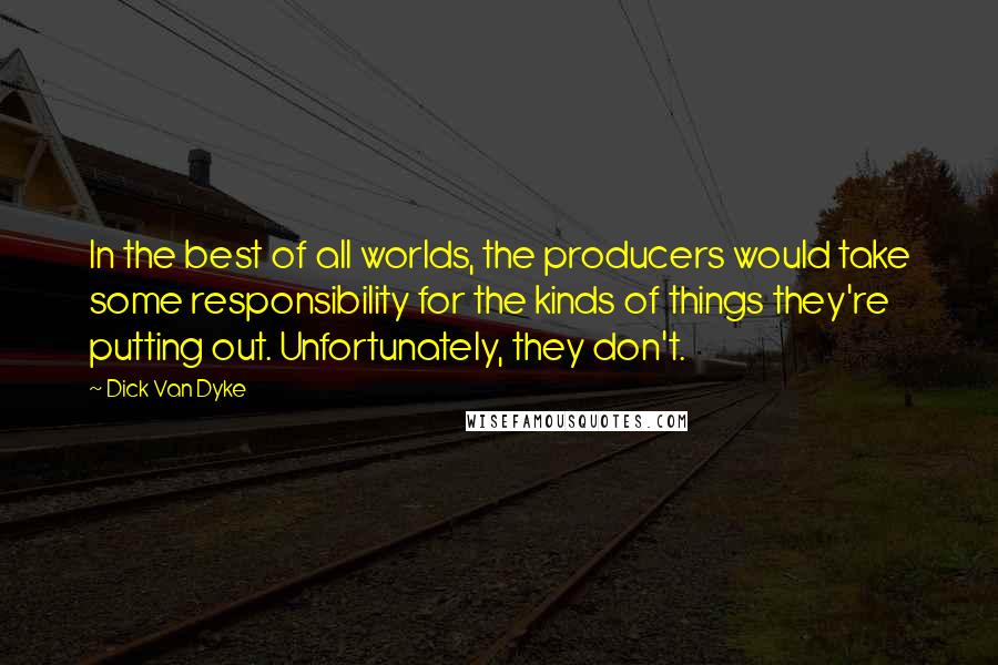 Dick Van Dyke Quotes: In the best of all worlds, the producers would take some responsibility for the kinds of things they're putting out. Unfortunately, they don't.