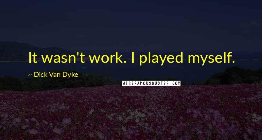 Dick Van Dyke Quotes: It wasn't work. I played myself.