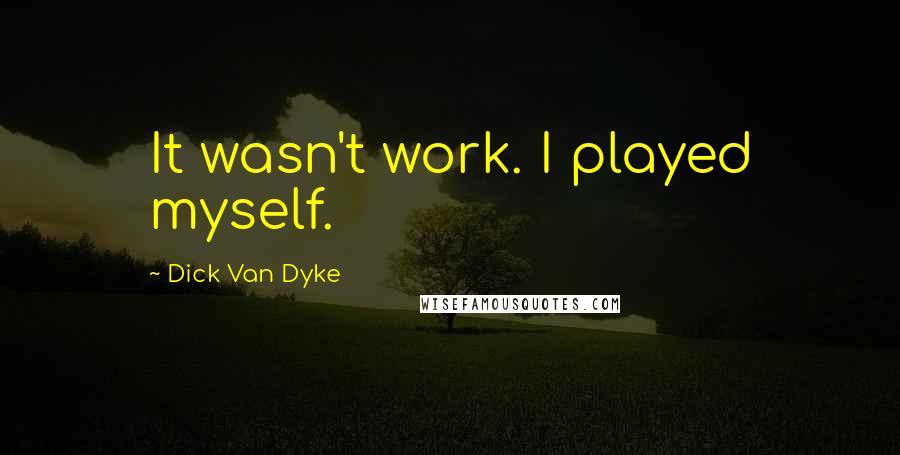 Dick Van Dyke Quotes: It wasn't work. I played myself.